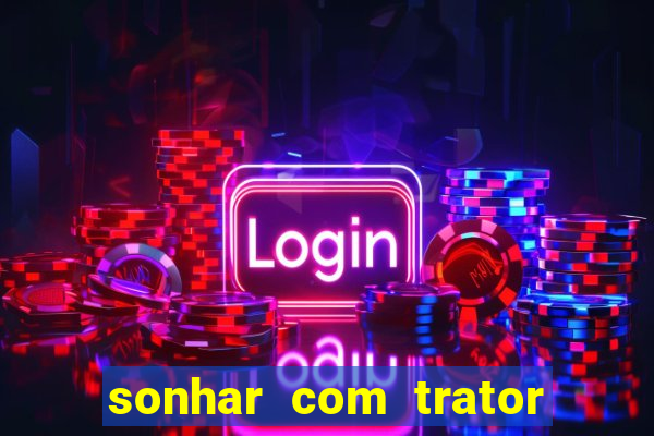 sonhar com trator que bicho jogar